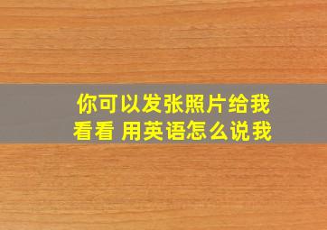 你可以发张照片给我看看 用英语怎么说我